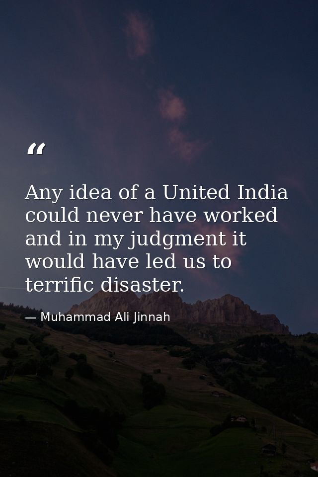 Any idea of a United India could never have worked and in my judgment it would have led us to terrific disaster. — Muhammad Ali Jinnah