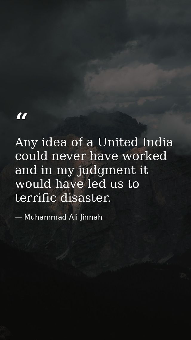Any idea of a United India could never have worked and in my judgment it would have led us to terrific disaster. — Muhammad Ali Jinnah