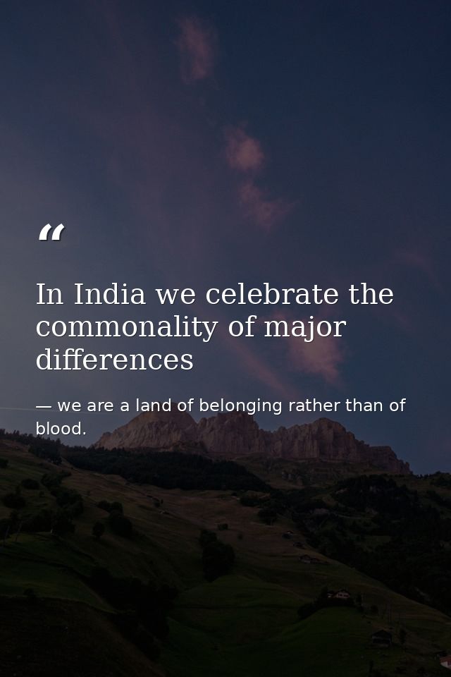 In India we celebrate the commonality of major differences — we are a land of belonging rather than of blood.
