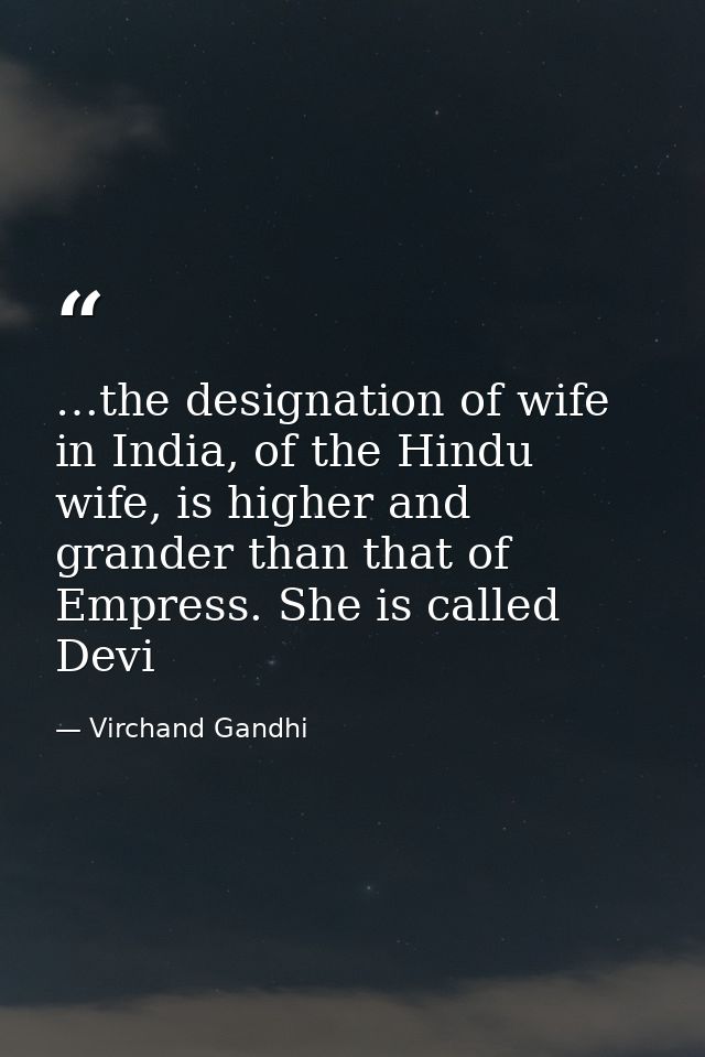 …the designation of wife in India, of the Hindu wife, is higher and grander than that of Empress. She is called Devi — Virchand Gandhi