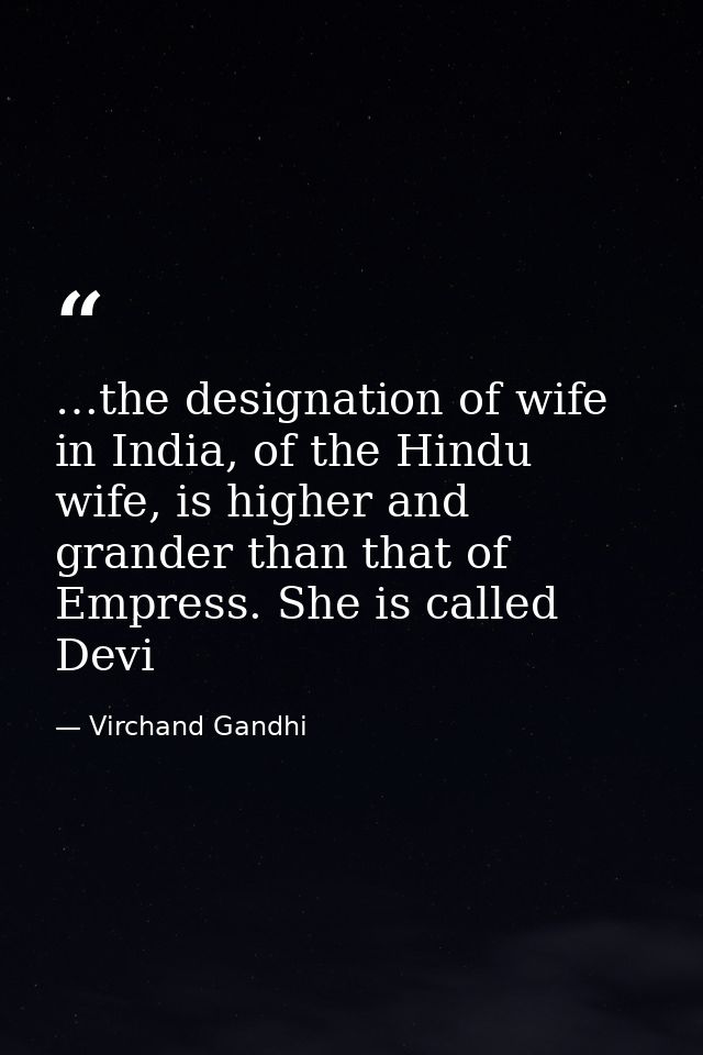 …the designation of wife in India, of the Hindu wife, is higher and grander than that of Empress. She is called Devi — Virchand Gandhi