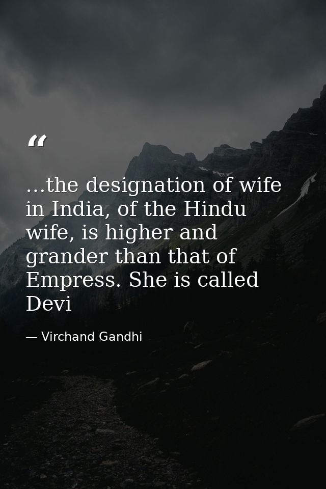 …the designation of wife in India, of the Hindu wife, is higher and grander than that of Empress. She is called Devi — Virchand Gandhi