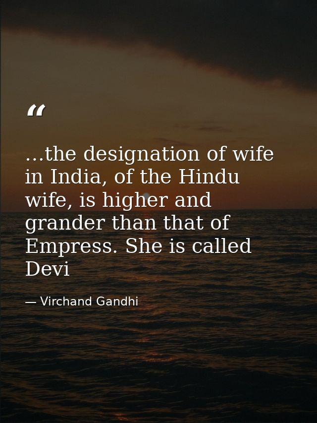 …the designation of wife in India, of the Hindu wife, is higher and grander than that of Empress. She is called Devi — Virchand Gandhi