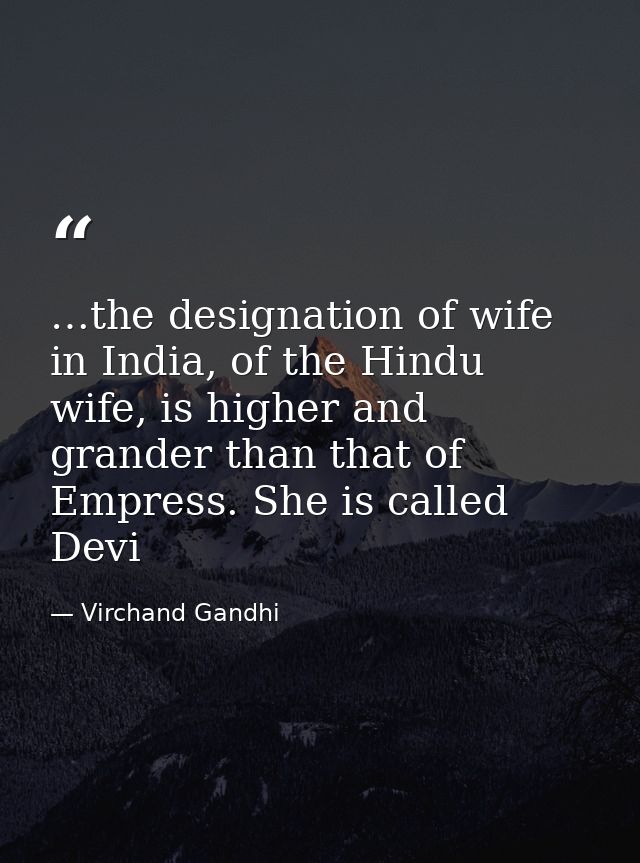…the designation of wife in India, of the Hindu wife, is higher and grander than that of Empress. She is called Devi — Virchand Gandhi