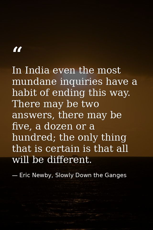 In India even the most mundane inquiries have a habit of ending this way. There may be two answers, there may be five, a — Eric Newby, Slowly Down the Ganges