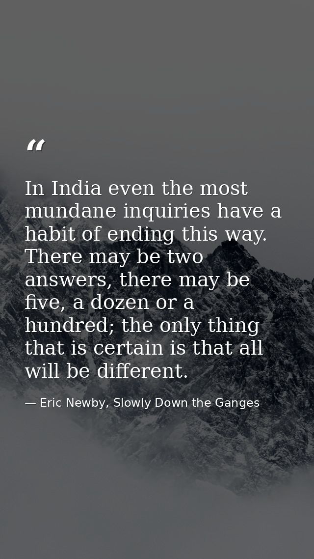 In India even the most mundane inquiries have a habit of ending this way. There may be two answers, there may be five, a — Eric Newby, Slowly Down the Ganges