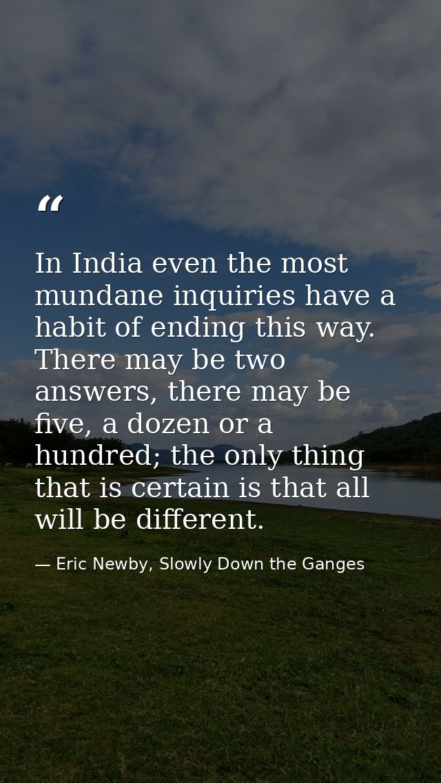 In India even the most mundane inquiries have a habit of ending this way. There may be two answers, there may be five, a — Eric Newby, Slowly Down the Ganges