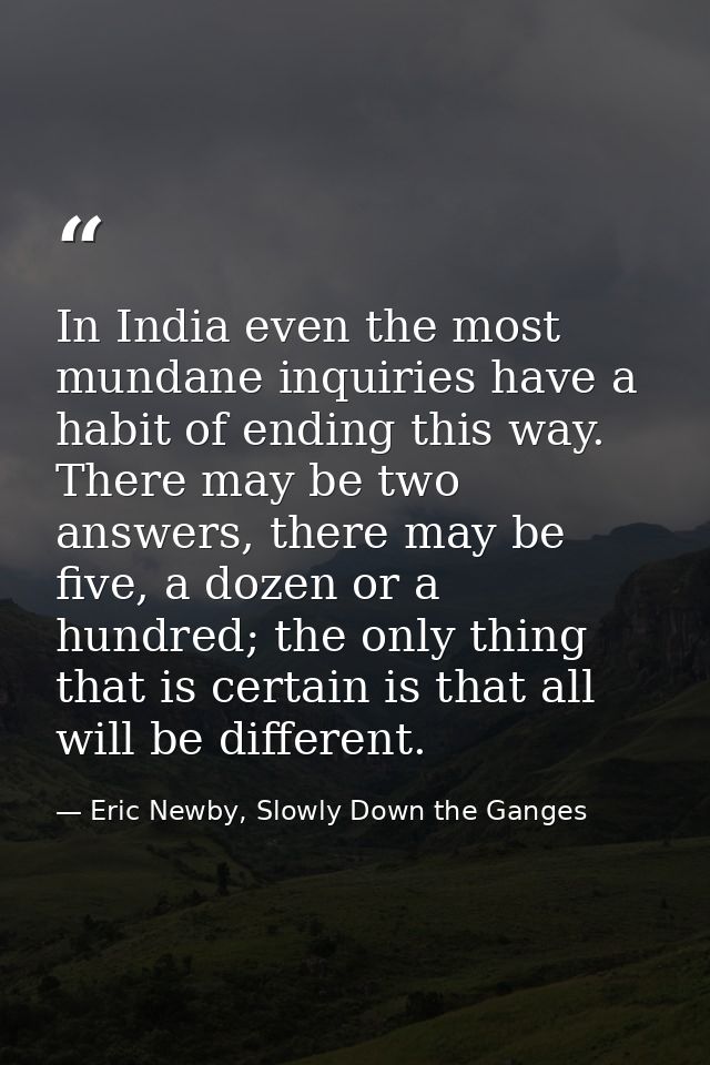 In India even the most mundane inquiries have a habit of ending this way. There may be two answers, there may be five, a — Eric Newby, Slowly Down the Ganges
