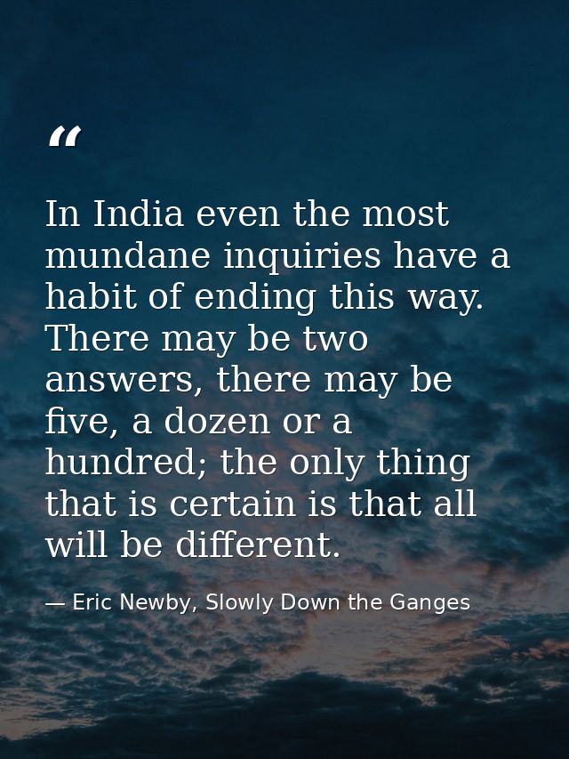 In India even the most mundane inquiries have a habit of ending this way. There may be two answers, there may be five, a — Eric Newby, Slowly Down the Ganges