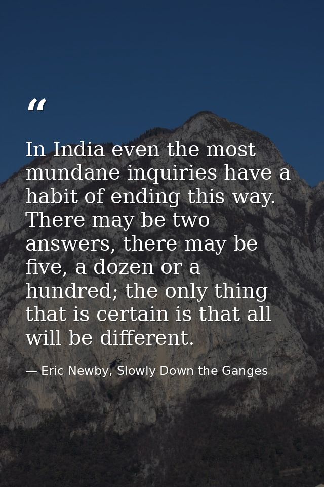 In India even the most mundane inquiries have a habit of ending this way. There may be two answers, there may be five, a — Eric Newby, Slowly Down the Ganges