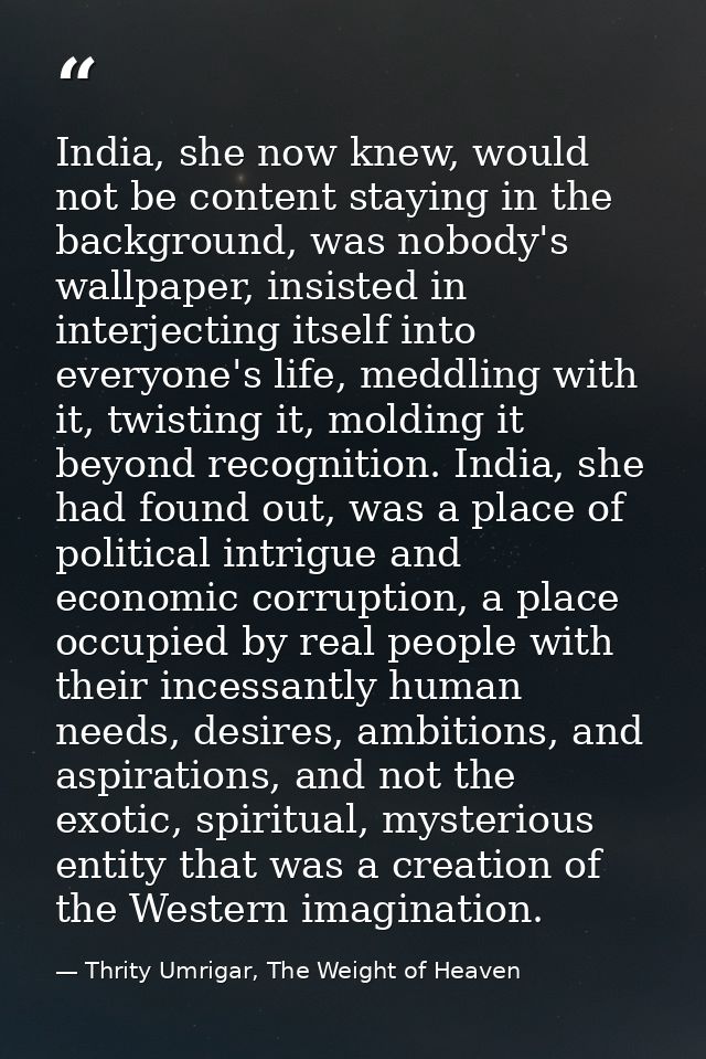 India, she now knew, would not be content staying in the background, was nobody's wallpaper, insisted in interjecting it — Thrity Umrigar, The Weight of Heaven