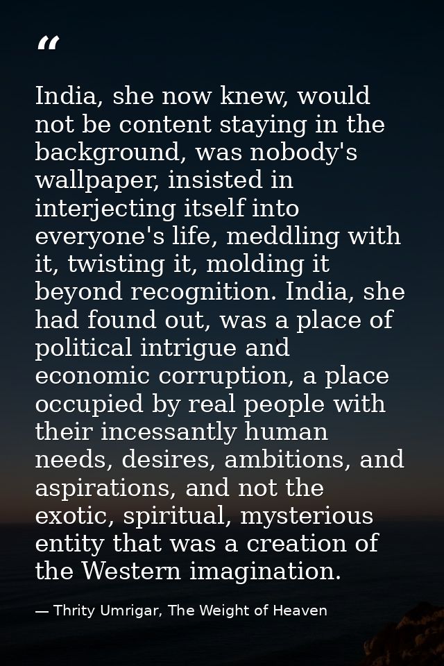 India, she now knew, would not be content staying in the background, was nobody's wallpaper, insisted in interjecting it — Thrity Umrigar, The Weight of Heaven