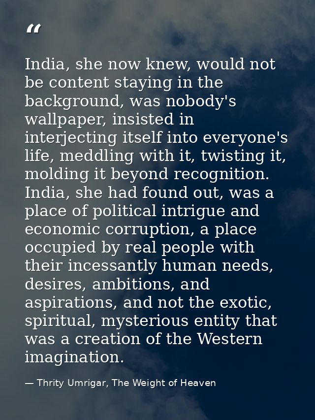 India, she now knew, would not be content staying in the background, was nobody's wallpaper, insisted in interjecting it — Thrity Umrigar, The Weight of Heaven