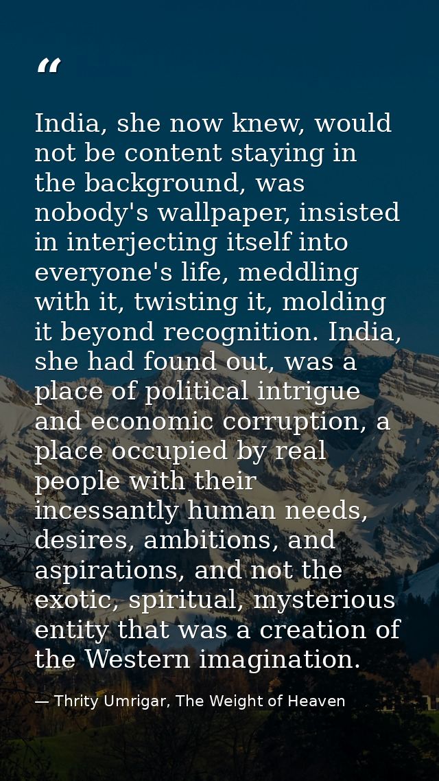 India, she now knew, would not be content staying in the background, was nobody's wallpaper, insisted in interjecting it — Thrity Umrigar, The Weight of Heaven