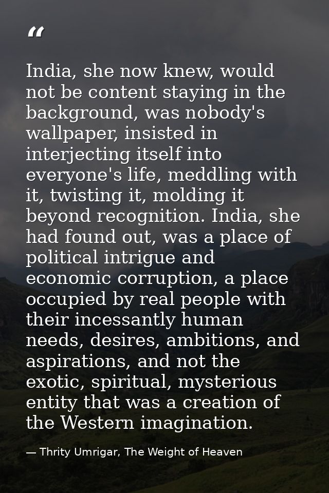 India, she now knew, would not be content staying in the background, was nobody's wallpaper, insisted in interjecting it — Thrity Umrigar, The Weight of Heaven