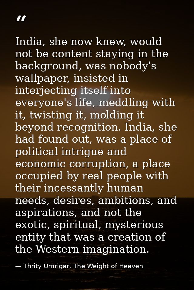 India, she now knew, would not be content staying in the background, was nobody's wallpaper, insisted in interjecting it — Thrity Umrigar, The Weight of Heaven