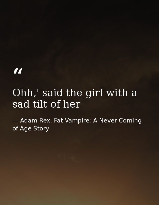 Ohh,' said the girl with a sad tilt of her — Adam Rex, Fat Vampire: A Never Coming of Age Story