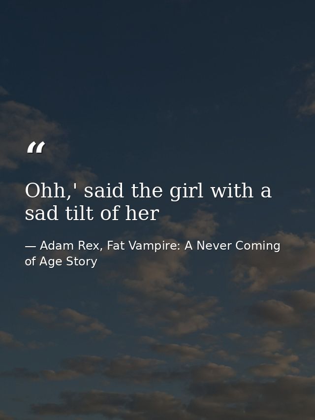 Ohh,' said the girl with a sad tilt of her — Adam Rex, Fat Vampire: A Never Coming of Age Story