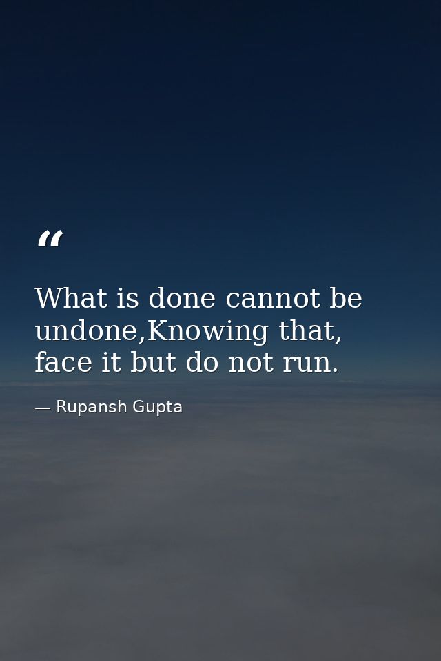 What is done cannot be undone,Knowing that, face it but do not run. — Rupansh Gupta