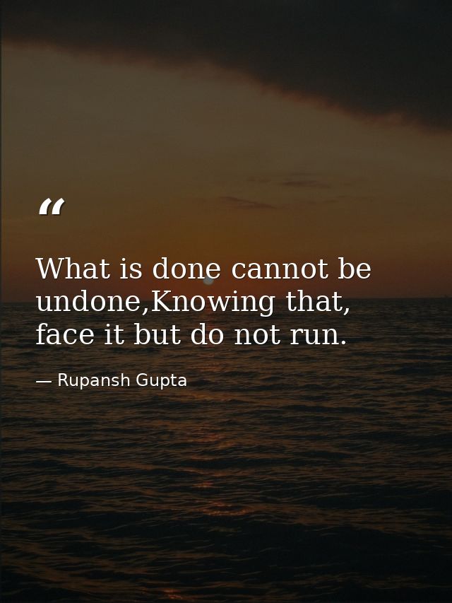What is done cannot be undone,Knowing that, face it but do not run. — Rupansh Gupta