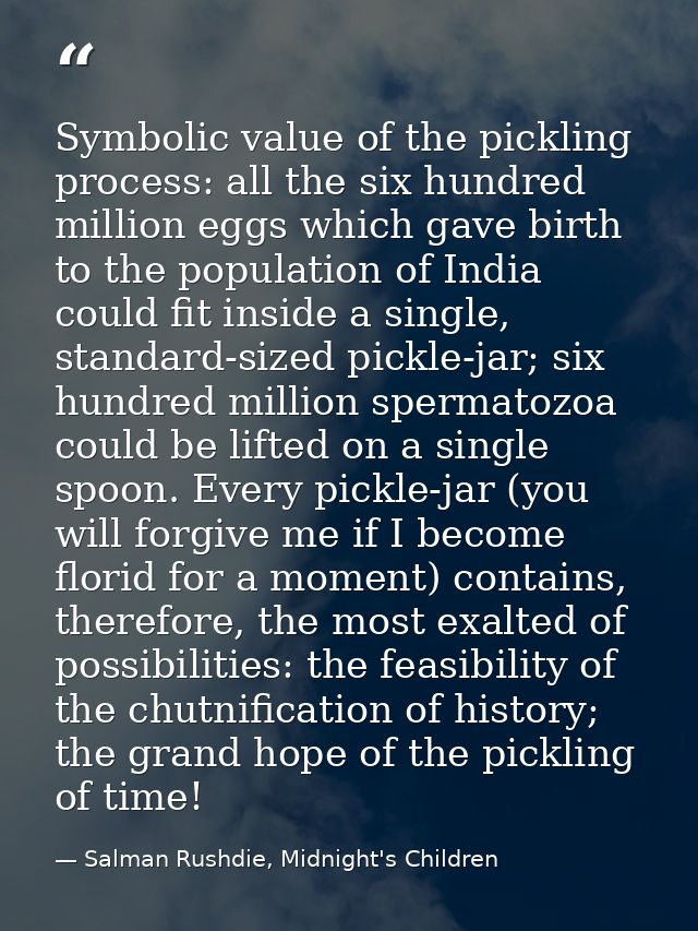 Symbolic value of the pickling process: all the six hundred million eggs which gave birth to the population of India cou — Salman Rushdie, Midnight's Children