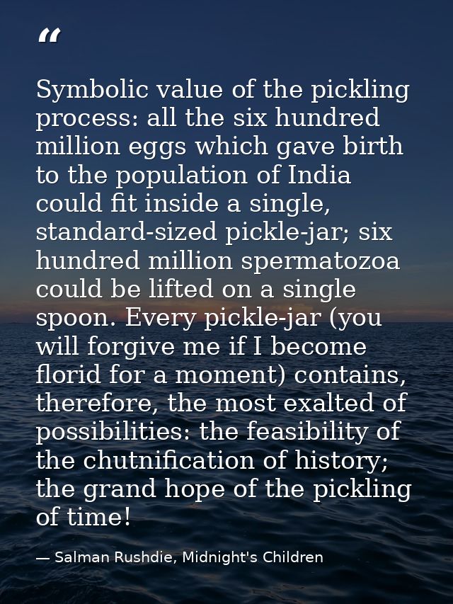 Symbolic value of the pickling process: all the six hundred million eggs which gave birth to the population of India cou — Salman Rushdie, Midnight's Children