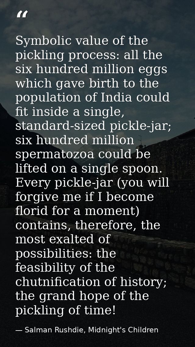 Symbolic value of the pickling process: all the six hundred million eggs which gave birth to the population of India cou — Salman Rushdie, Midnight's Children