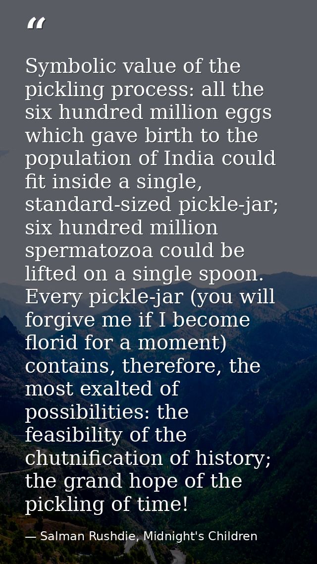 Symbolic value of the pickling process: all the six hundred million eggs which gave birth to the population of India cou — Salman Rushdie, Midnight's Children
