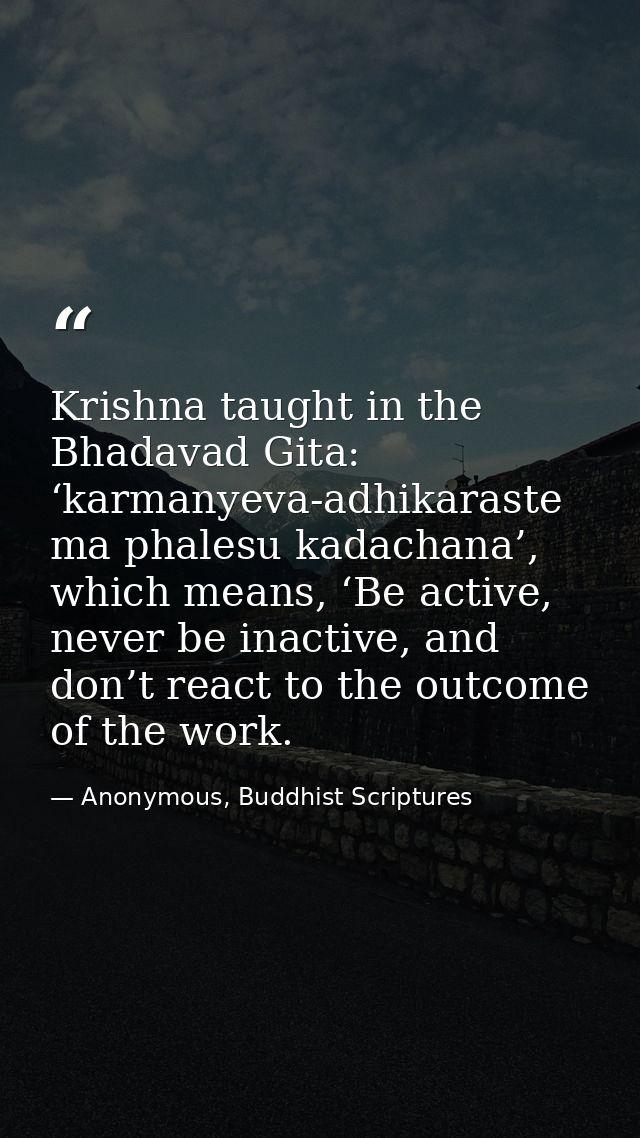 Krishna taught in the Bhadavad Gita: ‘karmanyeva-adhikaraste ma phalesu kadachana’, which means, ‘Be active, never be in — Anonymous, Buddhist Scriptures