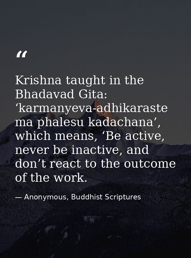 Krishna taught in the Bhadavad Gita: ‘karmanyeva-adhikaraste ma phalesu kadachana’, which means, ‘Be active, never be in — Anonymous, Buddhist Scriptures