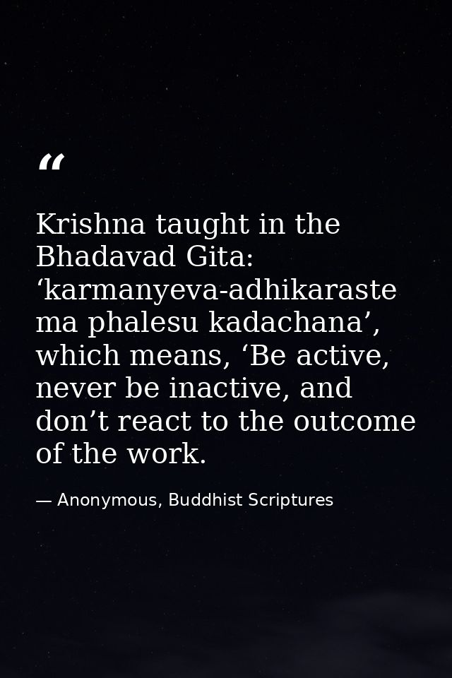 Krishna taught in the Bhadavad Gita: ‘karmanyeva-adhikaraste ma phalesu kadachana’, which means, ‘Be active, never be in — Anonymous, Buddhist Scriptures