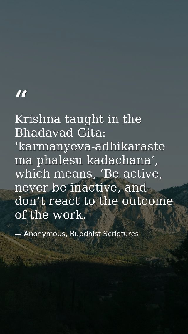Krishna taught in the Bhadavad Gita: ‘karmanyeva-adhikaraste ma phalesu kadachana’, which means, ‘Be active, never be in — Anonymous, Buddhist Scriptures