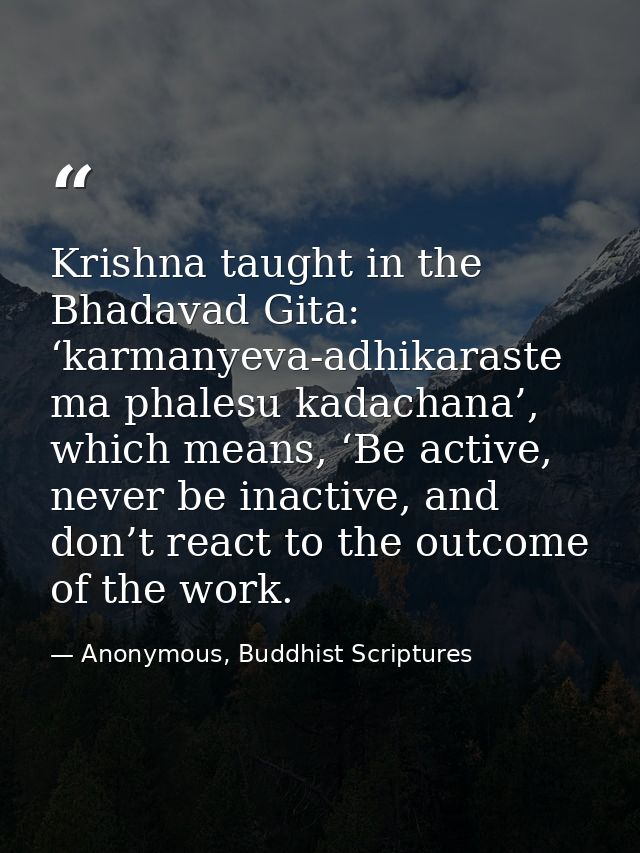 Krishna taught in the Bhadavad Gita: ‘karmanyeva-adhikaraste ma phalesu kadachana’, which means, ‘Be active, never be in — Anonymous, Buddhist Scriptures