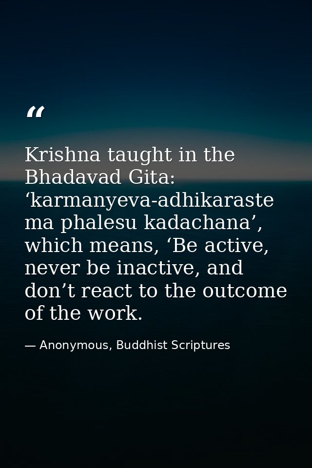 Krishna taught in the Bhadavad Gita: ‘karmanyeva-adhikaraste ma phalesu kadachana’, which means, ‘Be active, never be in — Anonymous, Buddhist Scriptures