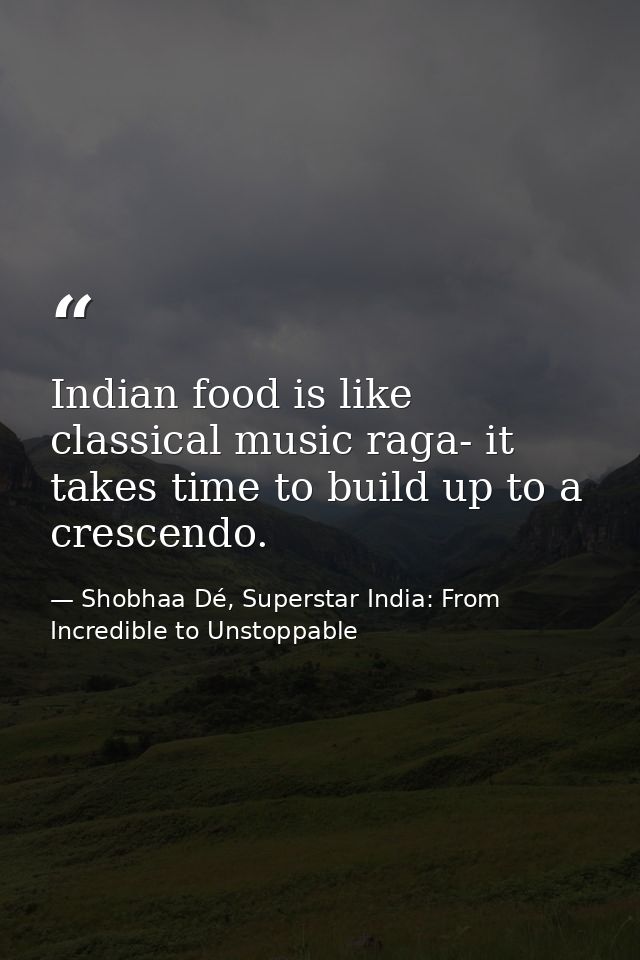 Indian food is like classical music raga- it takes time to build up to a crescendo. — Shobhaa Dé, Superstar India: From Incredible to Unstoppable