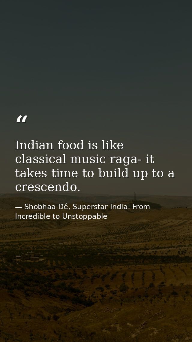 Indian food is like classical music raga- it takes time to build up to a crescendo. — Shobhaa Dé, Superstar India: From Incredible to Unstoppable