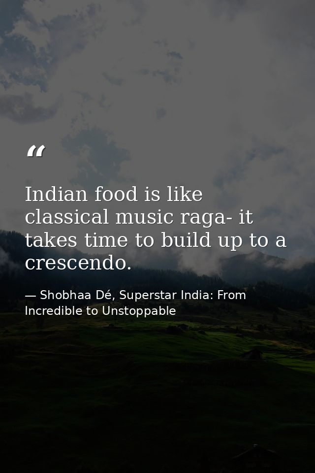Indian food is like classical music raga- it takes time to build up to a crescendo. — Shobhaa Dé, Superstar India: From Incredible to Unstoppable