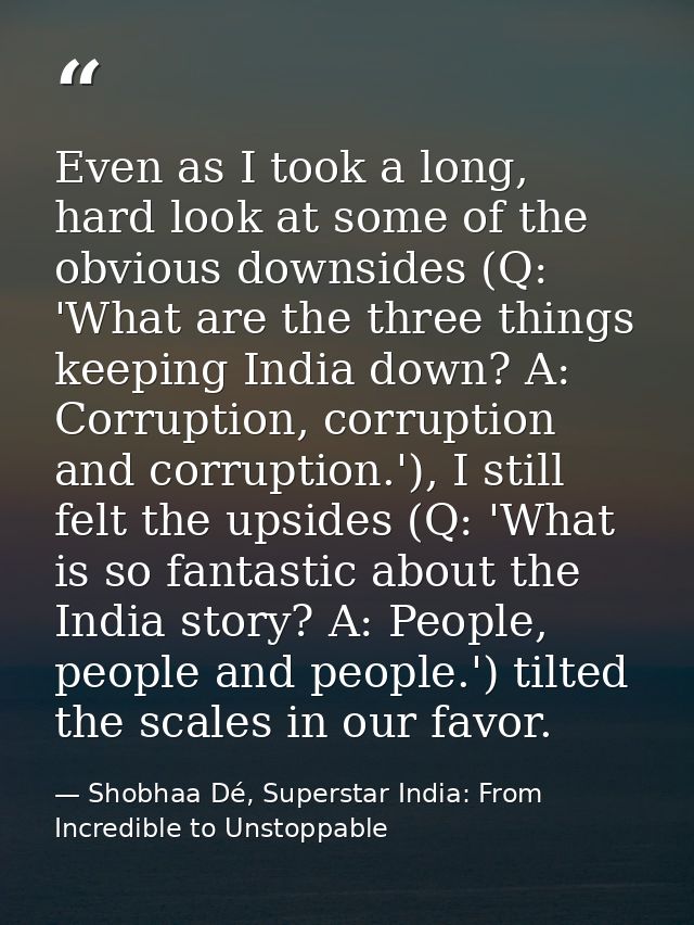 Even as I took a long, hard look at some of the obvious downsides (Q: 'What are the three things keeping India down? A:  — Shobhaa Dé, Superstar India: From Incredible to Unstoppable