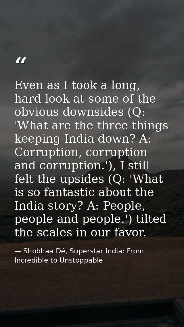 Even as I took a long, hard look at some of the obvious downsides (Q: 'What are the three things keeping India down? A:  — Shobhaa Dé, Superstar India: From Incredible to Unstoppable