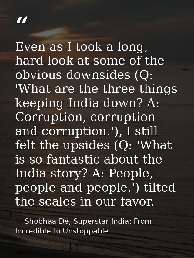 Even as I took a long, hard look at some of the obvious downsides (Q: 'What are the three things keeping India down? A:  — Shobhaa Dé, Superstar India: From Incredible to Unstoppable