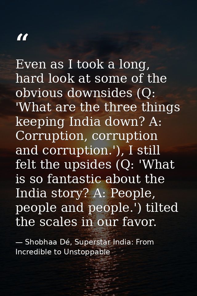 Even as I took a long, hard look at some of the obvious downsides (Q: 'What are the three things keeping India down? A:  — Shobhaa Dé, Superstar India: From Incredible to Unstoppable