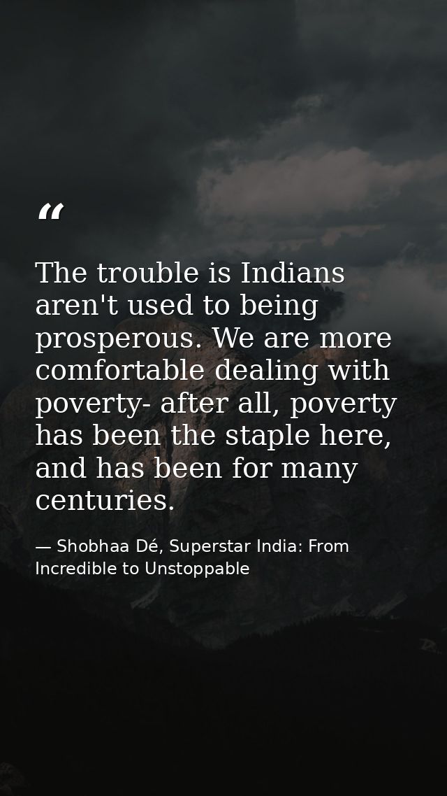 The trouble is Indians aren't used to being prosperous. We are more comfortable dealing with poverty- after all, poverty — Shobhaa Dé, Superstar India: From Incredible to Unstoppable