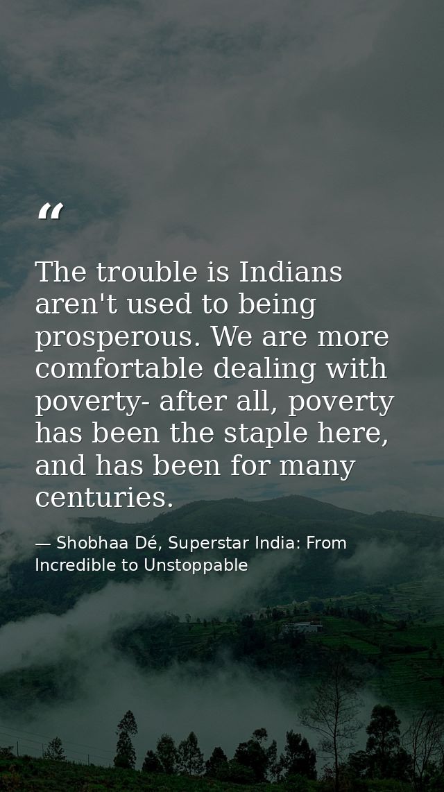 The trouble is Indians aren't used to being prosperous. We are more comfortable dealing with poverty- after all, poverty — Shobhaa Dé, Superstar India: From Incredible to Unstoppable