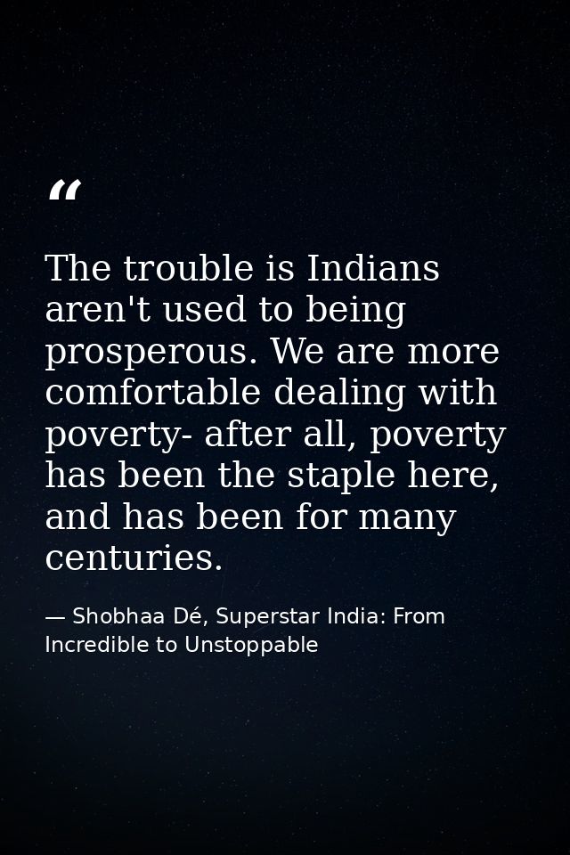 The trouble is Indians aren't used to being prosperous. We are more comfortable dealing with poverty- after all, poverty — Shobhaa Dé, Superstar India: From Incredible to Unstoppable
