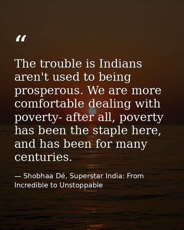 The trouble is Indians aren't used to being prosperous. We are more comfortable dealing with poverty- after all, poverty — Shobhaa Dé, Superstar India: From Incredible to Unstoppable