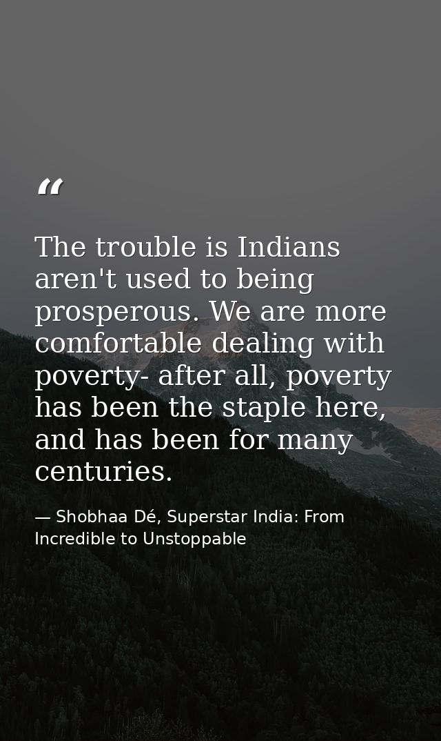 The trouble is Indians aren't used to being prosperous. We are more comfortable dealing with poverty- after all, poverty — Shobhaa Dé, Superstar India: From Incredible to Unstoppable