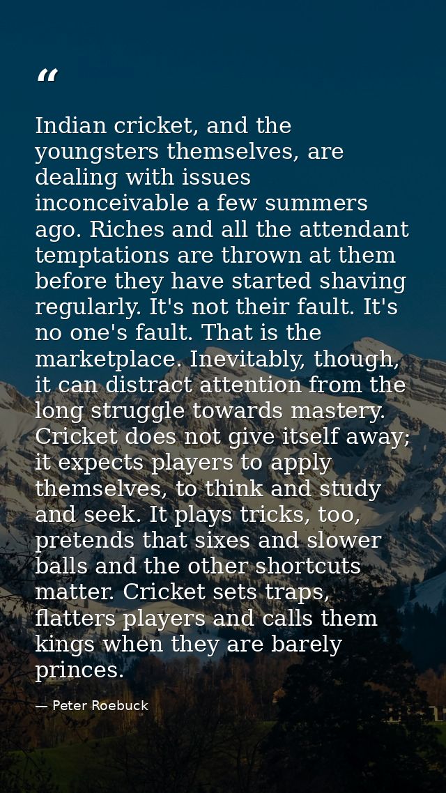 Indian cricket, and the youngsters themselves, are dealing with issues inconceivable a few summers ago. Riches and all t — Peter Roebuck