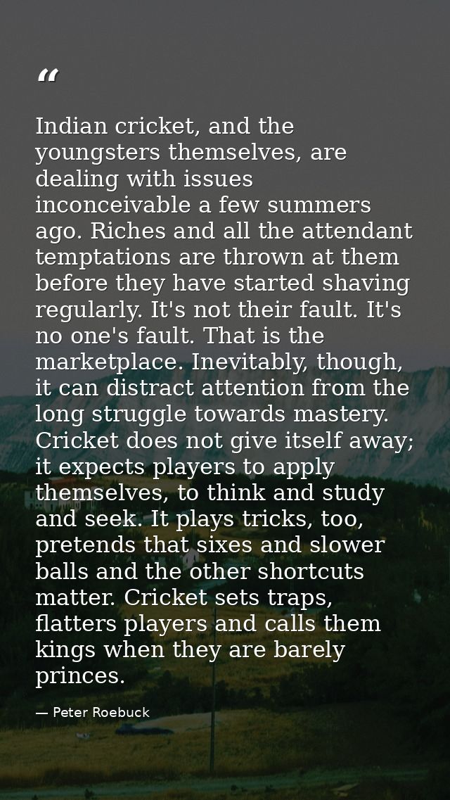 Indian cricket, and the youngsters themselves, are dealing with issues inconceivable a few summers ago. Riches and all t — Peter Roebuck