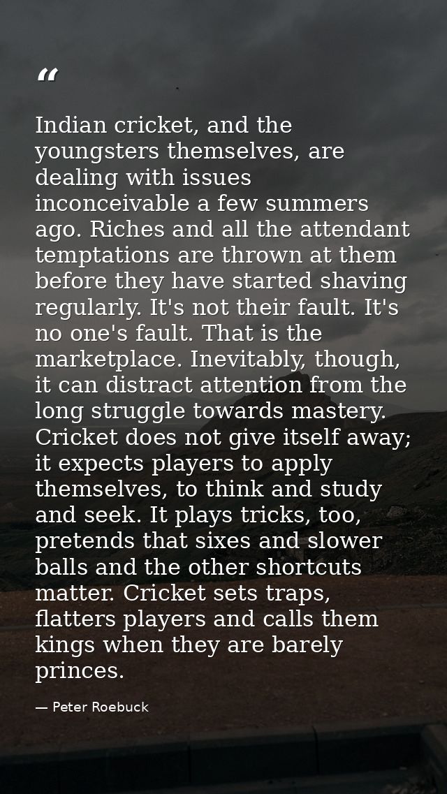 Indian cricket, and the youngsters themselves, are dealing with issues inconceivable a few summers ago. Riches and all t — Peter Roebuck