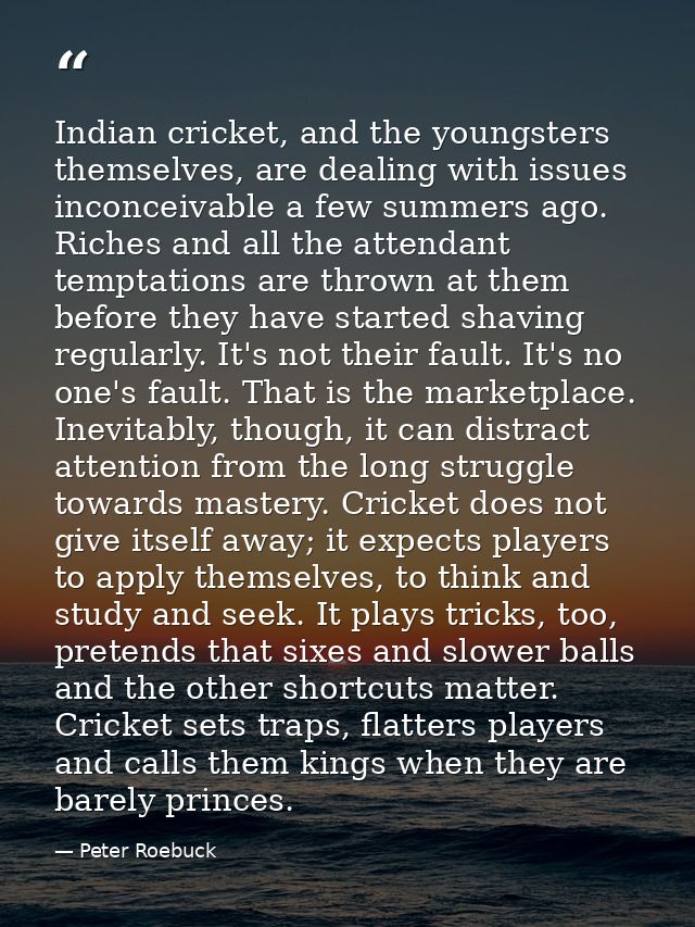 Indian cricket, and the youngsters themselves, are dealing with issues inconceivable a few summers ago. Riches and all t — Peter Roebuck